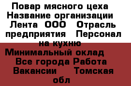 Повар мясного цеха › Название организации ­ Лента, ООО › Отрасль предприятия ­ Персонал на кухню › Минимальный оклад ­ 1 - Все города Работа » Вакансии   . Томская обл.